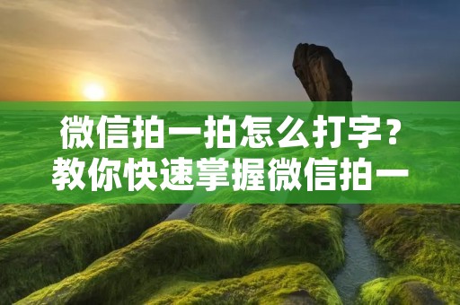 微信拍一拍怎么打字?教你快速掌握微信拍一拍打字技巧! 微信拍一拍怎么打字?教你快速掌握微信拍一拍打字技巧!