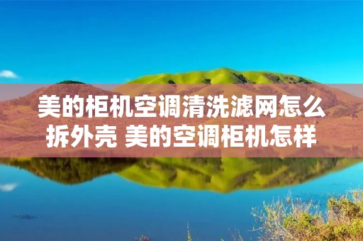 美的柜机空调清洗滤网怎么拆外壳 美的空调柜机怎样清洗滤网怎样打开