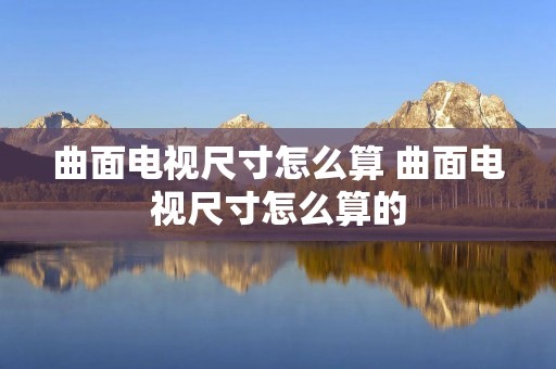 曲面电视尺寸怎么算 曲面电视尺寸怎么算的