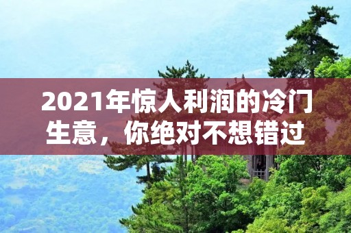 2021年惊人利润的冷门生意,你绝对不想错过!