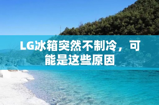 LG冰箱突然不制冷，可能是这些原因