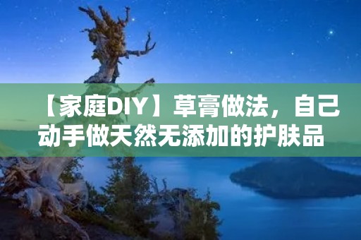 【家庭DIY】草膏做法，自己动手做天然无添加的护肤品！