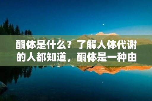 酮体是什么?了解人体代谢的人都知道,酮体是一种由脂肪分解产生的代谢产物,它能够为身体提供能量,特别是在饥饿状态下或进行低碳水化合物饮食时,酮体会成为人体主要的能量来源。 酮体是什么?了解人体代谢的人都知道,酮体是一种由脂肪分解产生的代谢产物,它能够为身体提供能量,特别是在饥饿状态下或进行低碳水化合物饮食时,酮体会成为人体主要的能量来源。
