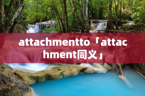 attachmentto「attachment同义」 attachmentto「attachment同义」