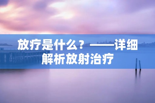 放疗是什么?——详细解析放射治疗 放疗是什么?——详细解析放射治疗