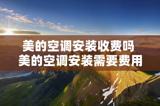 美的空调安装收费吗 美的空调安装需要费用吗
