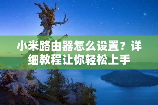 小米路由器怎么设置?详细教程让你轻松上手 小米路由器怎么设置?详细教程让你轻松上手