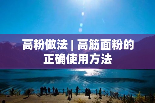 高粉做法 | 高筋面粉的正确使用方法 高粉做法 | 高筋面粉的正确使用方法