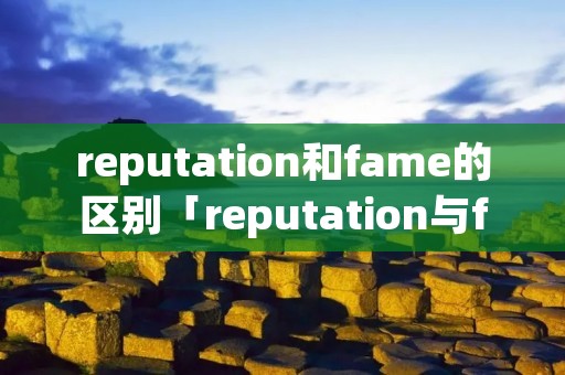 reputation和fame的区别「reputation与fame」