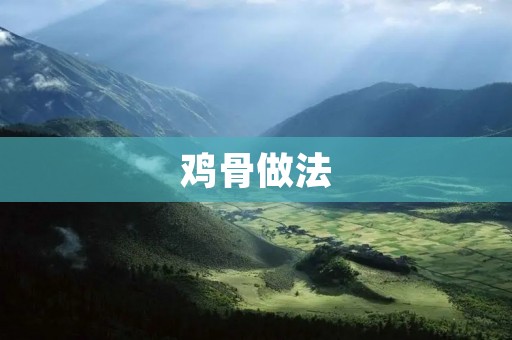 鸡骨做法:美味佳肴的制作技巧 鸡骨做法:美味佳肴的制作技巧