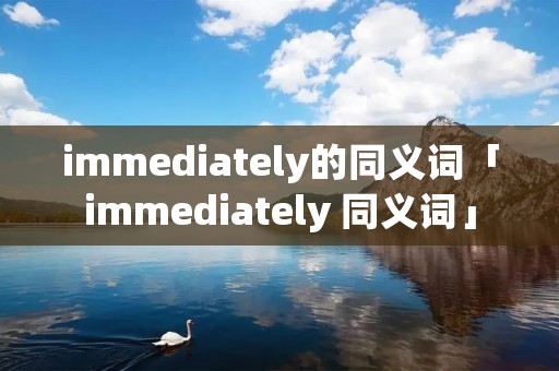 immediately的同义词「immediately 同义词」 immediately的同义词「immediately 同义词」