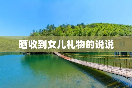 晒收到女儿礼物的说说:感恩有你,我的小天使