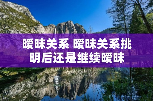 暧昧关系 暧昧关系挑明后还是继续暧昧 暧昧关系 暧昧关系挑明后还是继续暧昧