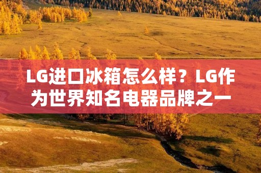 LG进口冰箱怎么样？LG作为世界知名电器品牌之一，其进口的冰箱产品一直备受消费者的青睐。那么，LG进口冰箱到底怎么样呢？接下来，我们就来一一了解。