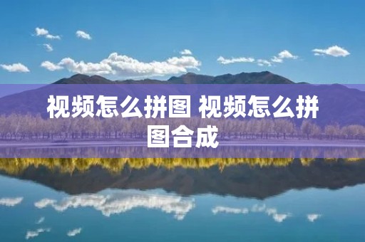 视频怎么拼图 视频怎么拼图合成 视频怎么拼图 视频怎么拼图合成