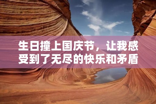 生日撞上国庆节,让我感受到了无尽的快乐和矛盾。这一天,我既能享受到国庆长假的喜悦,又能感受到生日的温馨和祝福。在这个特殊的日子里,我收到了亲友们的祝福和礼物,也感受到了国家繁荣昌盛的氛围。