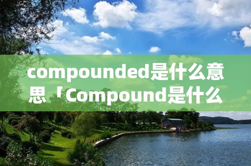 compounded是什么意思「Compound是什么意思」