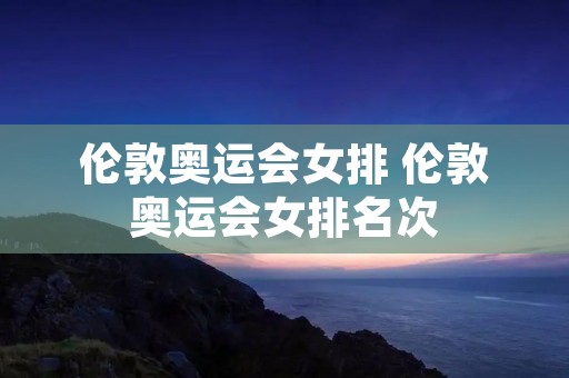 伦敦奥运会女排 伦敦奥运会女排名次 伦敦奥运会女排 伦敦奥运会女排名次