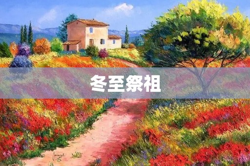 冬至祭祖:怀念先祖,传承中华文化 冬至祭祖:怀念先祖,传承中华文化