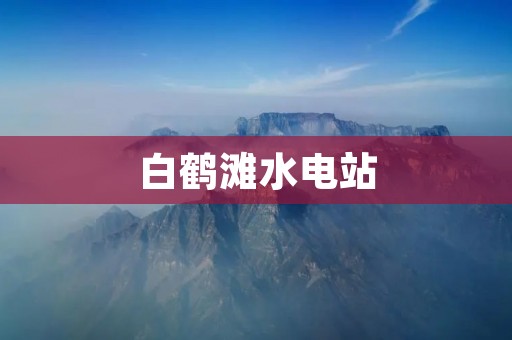 白鹤滩水电站:中国最大的水电站