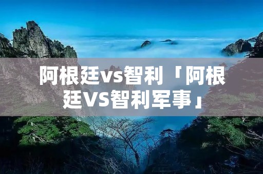 阿根廷vs智利「阿根廷VS智利军事」