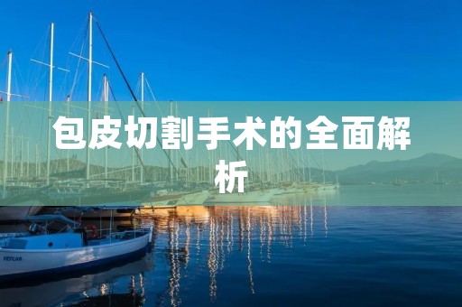 包皮切割手术的全面解析 包皮切割手术的全面解析