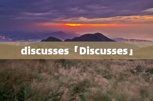 discusses「Discusses」 discusses「Discusses」
