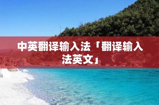 中英翻译输入法「翻译输入法英文」 中英翻译输入法「翻译输入法英文」