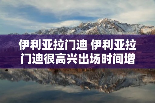 伊利亚拉门迪 伊利亚拉门迪很高兴出场时间增多,还没有考虑续约问题 伊利亚拉门迪 伊利亚拉门迪很高兴出场时间增多,还没有考虑续约问题