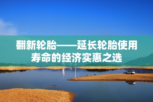 翻新轮胎——延长轮胎使用寿命的经济实惠之选 翻新轮胎——延长轮胎使用寿命的经济实惠之选