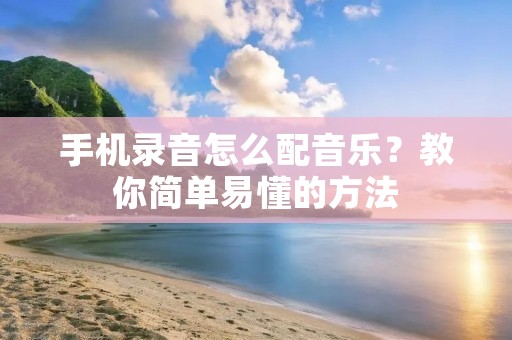 手机录音怎么配音乐?教你简单易懂的方法 手机录音怎么配音乐?教你简单易懂的方法