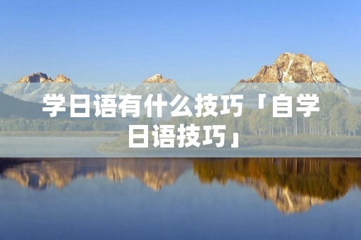 学日语有什么技巧「自学日语技巧」