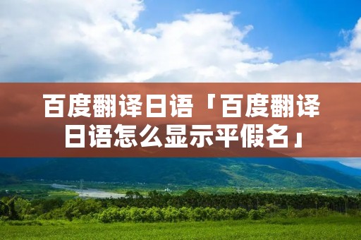百度翻译日语「百度翻译日语怎么显示平假名」