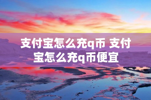 支付宝怎么充q币 支付宝怎么充q币便宜 支付宝怎么充q币 支付宝怎么充q币便宜
