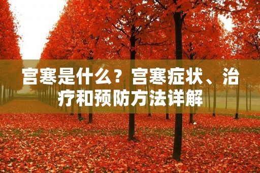 宫寒是什么?宫寒症状、治疗和预防方法详解 宫寒是什么?宫寒症状、治疗和预防方法详解