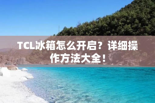 TCL冰箱怎么开启？详细操作方法大全！
