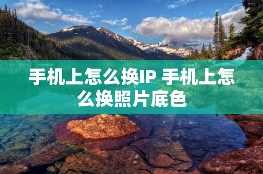 手机上怎么换IP 手机上怎么换照片底色 手机上怎么换IP 手机上怎么换照片底色
