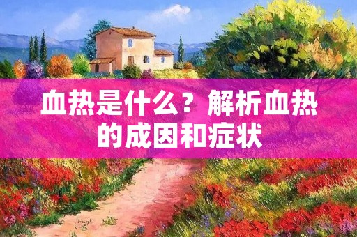 血热是什么?解析血热的成因和症状 血热是什么?解析血热的成因和症状