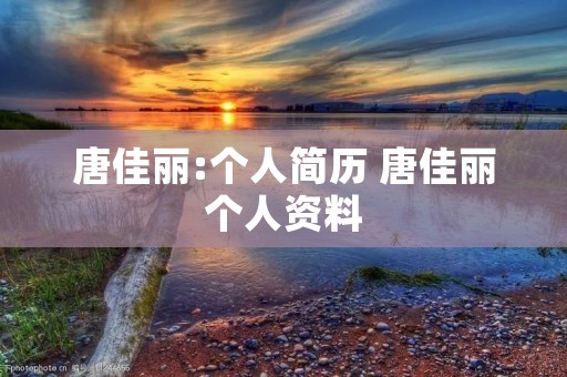 唐佳丽:个人简历 唐佳丽个人资料 唐佳丽:个人简历 唐佳丽个人资料