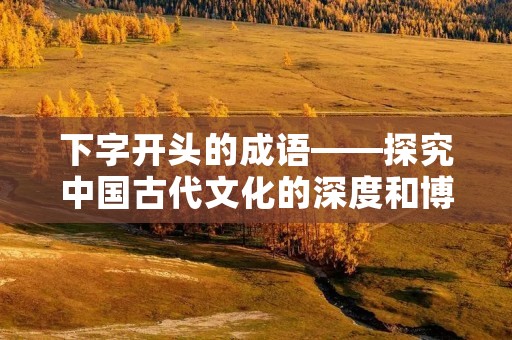 下字开头的成语——探究中国古代文化的深度和博大