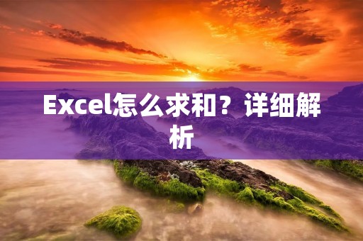Excel怎么求和?详细解析 Excel怎么求和?详细解析