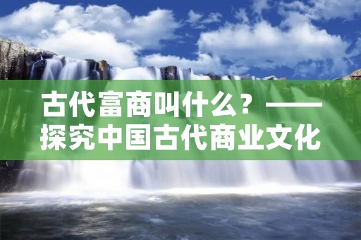 古代富商叫什么?——探究中国古代商业文化