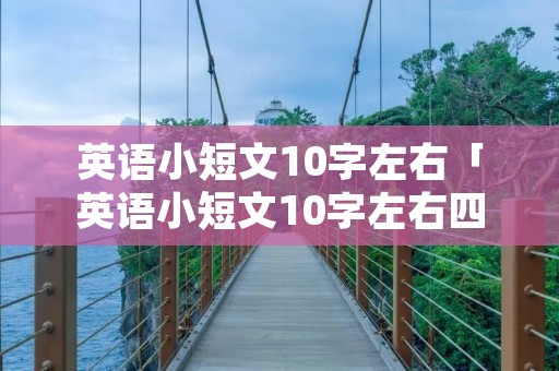 英语小短文10字左右「英语小短文10字左右四年级上册」 英语小短文10字左右「英语小短文10字左右四年级上册」