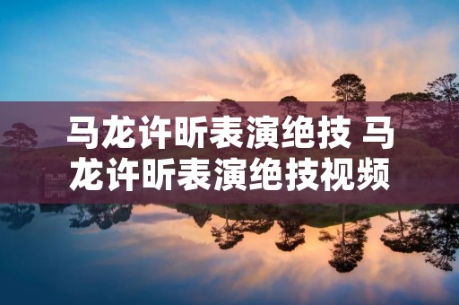 马龙许昕表演绝技 马龙许昕表演绝技视频 马龙许昕表演绝技 马龙许昕表演绝技视频