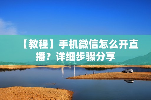 【教程】手机微信怎么开直播?详细步骤分享 【教程】手机微信怎么开直播?详细步骤分享
