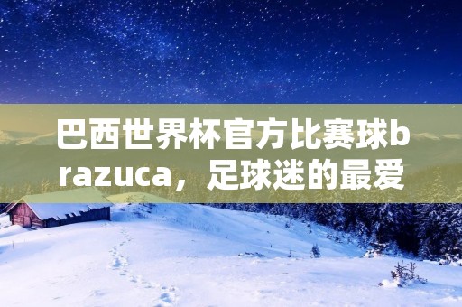 巴西世界杯官方比赛球brazuca,足球迷的最爱 巴西世界杯官方比赛球brazuca,足球迷的最爱