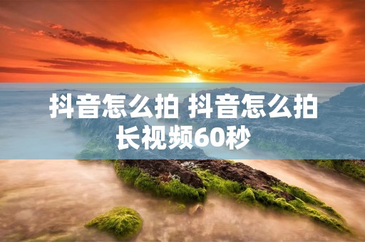 抖音怎么拍 抖音怎么拍长视频60秒