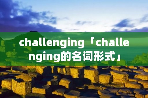 challenging「challenging的名词形式」 challenging「challenging的名词形式」