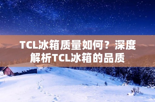 TCL冰箱质量如何?深度解析TCL冰箱的品质 TCL冰箱质量如何?深度解析TCL冰箱的品质