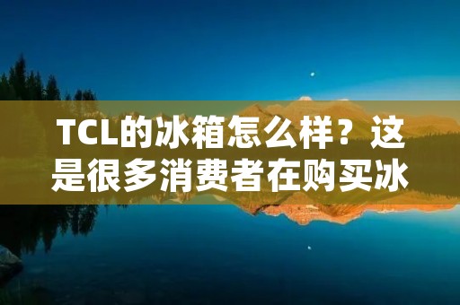 TCL的冰箱怎么样?这是很多消费者在购买冰箱时所关心的问题。TCL作为一家知名电器品牌,其冰箱产品也备受消费者青睐。那么,TCL的冰箱到底怎么样呢?接下来,我们将从外观、性能、使用体验等方面进行详细的分析。 TCL的冰箱怎么样?这是很多消费者在购买冰箱时所关心的问题。TCL作为一家知名电器品牌,其冰箱产品也备受消费者青睐。那么,TCL的冰箱到底怎么样呢?接下来,我们将从外观、性能、使用体验等方面进行详细的分析。